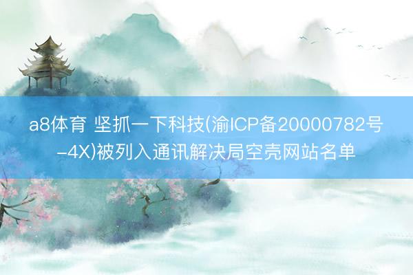 a8体育 坚抓一下科技(渝ICP备20000782号-4X)被列入通讯解决局空壳网站名单