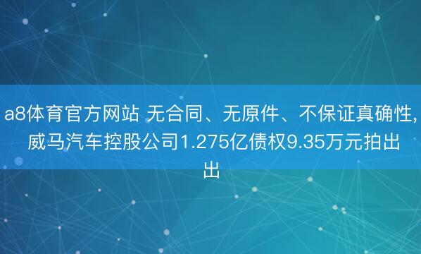 a8体育官方网站 无合同、无原件、不保证真确性， 威马汽车控股公司1.275亿债权9.35万元拍出