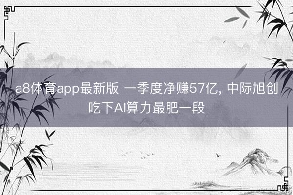 a8体育app最新版 一季度净赚57亿， 中际旭创吃下AI算力最肥一段