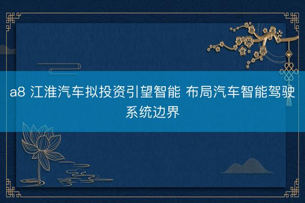 a8 江淮汽车拟投资引望智能 布局汽车智能驾驶系统边界