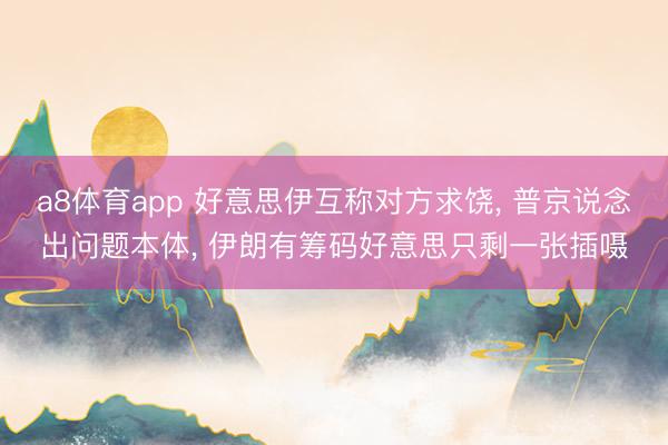 a8体育app 好意思伊互称对方求饶， 普京说念出问题本体， 伊朗有筹码好意思只剩一张插嗫