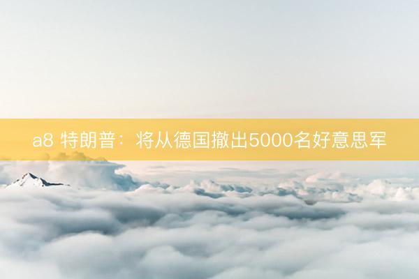 a8 特朗普：将从德国撤出5000名好意思军