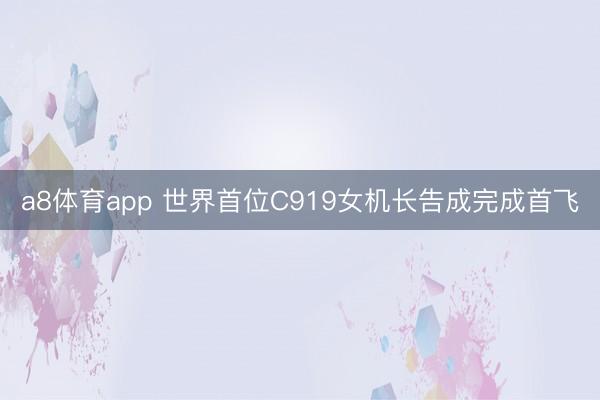 a8体育app 世界首位C919女机长告成完成首飞