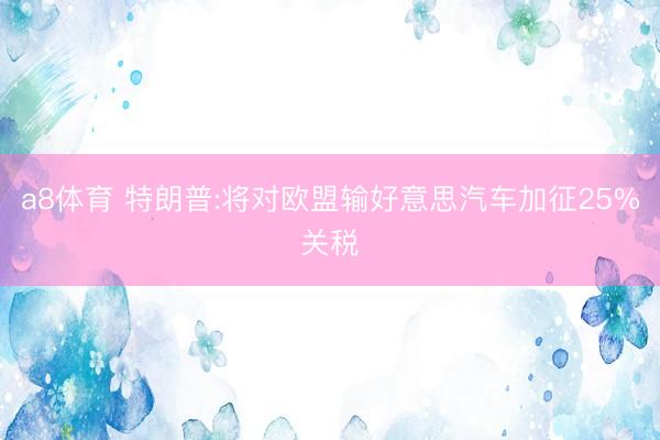 a8体育 特朗普:将对欧盟输好意思汽车加征25%关税