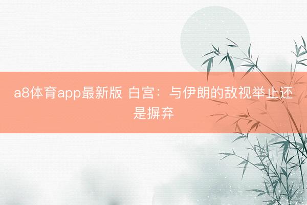 a8体育app最新版 白宫：与伊朗的敌视举止还是摒弃