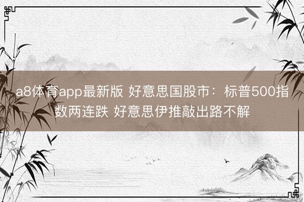 a8体育app最新版 好意思国股市：标普500指数两连跌 好意思伊推敲出路不解