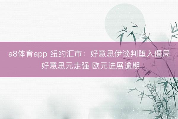 a8体育app 纽约汇市：好意思伊谈判堕入僵局 好意思元走强 欧元进展逾期