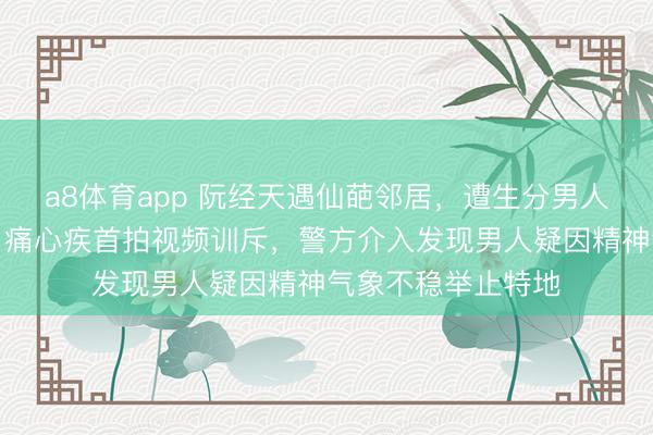 a8体育app 阮经天遇仙葩邻居，遭生分男人屡次按门铃侵略，痛心疾首拍视频训斥，警方介入发现男人疑因精神气象不稳举止特地