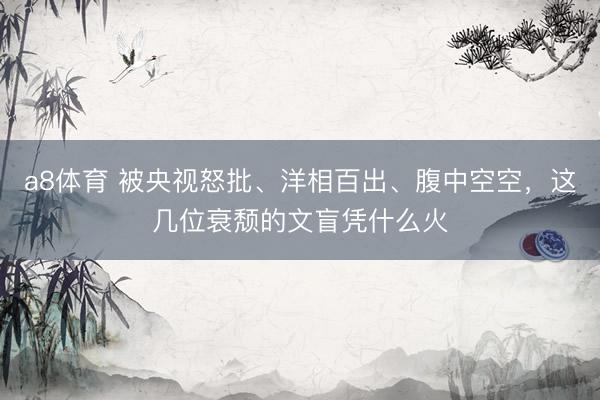 a8体育 被央视怒批、洋相百出、腹中空空，这几位衰颓的文盲凭什么火