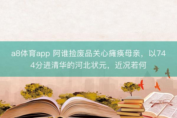a8体育app 阿谁捡废品关心瘫痪母亲，以744分进清华的河北状元，近况若何