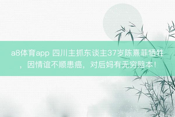 a8体育app 四川主抓东谈主37岁陈熹菲牺牲，因情谊不顺患癌，对后妈有无穷赔本！