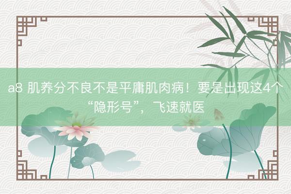 a8 肌养分不良不是平庸肌肉病！要是出现这4个“隐形号”，飞速就医