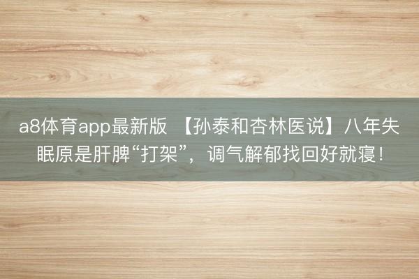 a8体育app最新版 【孙泰和杏林医说】八年失眠原是肝脾“打架”，调气解郁找回好就寝！