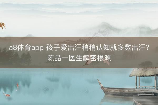 a8体育app 孩子爱出汗稍稍认知就多数出汗？陈品一医生解密根源