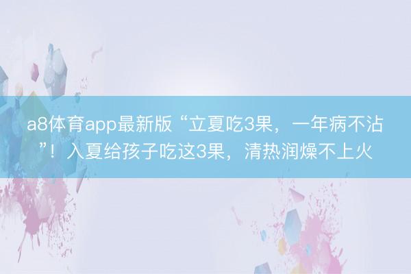 a8体育app最新版 “立夏吃3果，一年病不沾”！入夏给孩子吃这3果，清热润燥不上火