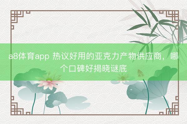 a8体育app 热议好用的亚克力产物供应商，哪个口碑好揭晓谜底