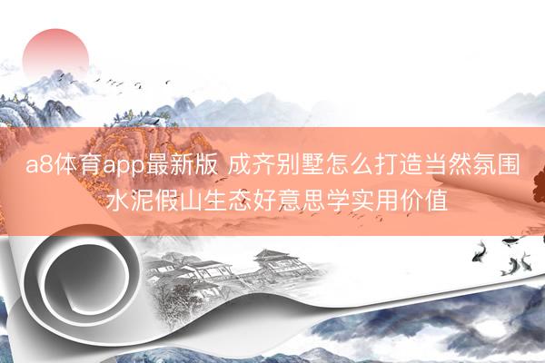 a8体育app最新版 成齐别墅怎么打造当然氛围 水泥假山生态好意思学实用价值