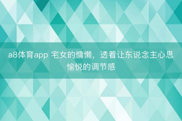 a8体育app 宅女的慵懒，透着让东说念主心思愉悦的调节感