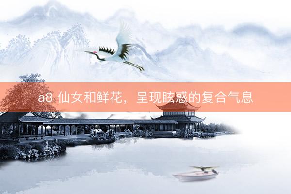 a8 仙女和鲜花，呈现眩惑的复合气息