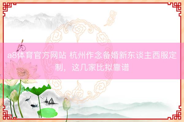 a8体育官方网站 杭州作念备婚新东谈主西服定制，这几家比拟靠谱