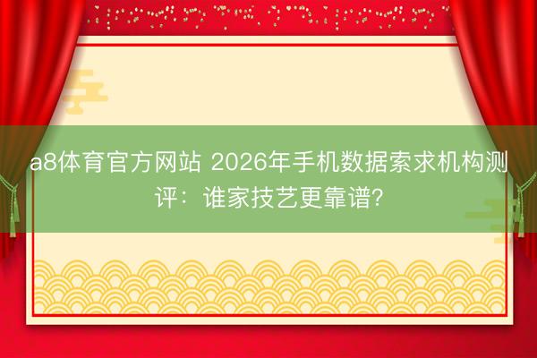 a8体育官方网站 2026年手机数据索求机构测评：谁家技艺更靠谱？