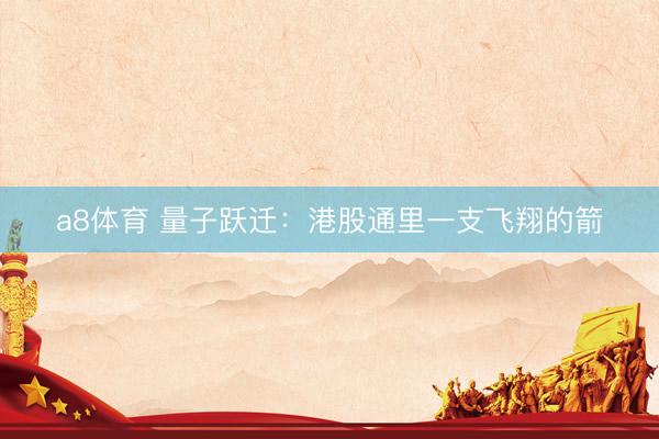 a8体育 量子跃迁：港股通里一支飞翔的箭