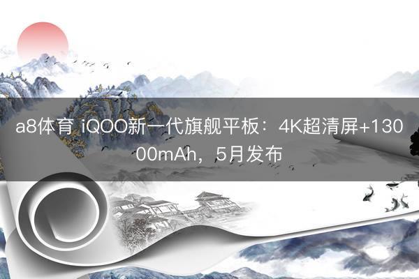 a8体育 iQOO新一代旗舰平板：4K超清屏+13000mAh，5月发布