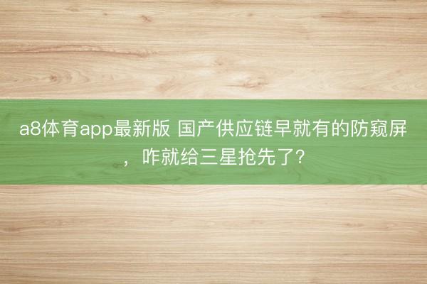 a8体育app最新版 国产供应链早就有的防窥屏，咋就给三星抢先了？