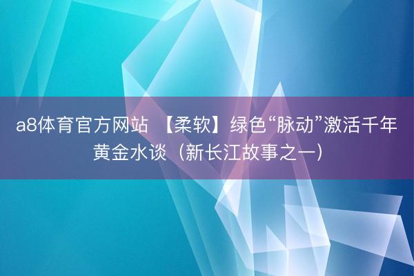 a8体育官方网站 【柔软】绿色“脉动”激活千年黄金水谈（新长江故事之一）