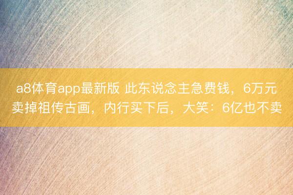 a8体育app最新版 此东说念主急费钱，6万元卖掉祖传古画，内行买下后，大笑：6亿也不卖