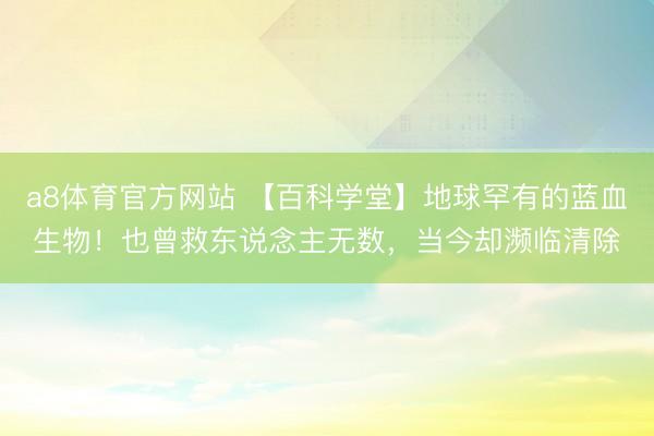a8体育官方网站 【百科学堂】地球罕有的蓝血生物！也曾救东说念主无数，当今却濒临清除