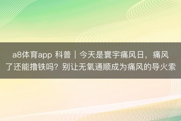 a8体育app 科普｜今天是寰宇痛风日，痛风了还能撸铁吗？别让无氧通顺成为痛风的导火索