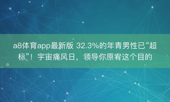 a8体育app最新版 32.3%的年青男性已“超标”！宇宙痛风日，领导你原宥这个目的