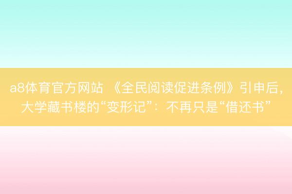 a8体育官方网站 《全民阅读促进条例》引申后，大学藏书楼的“变形记”：不再只是“借还书”