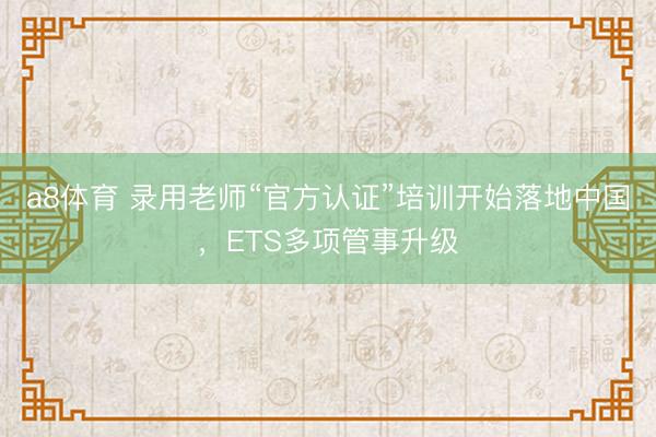 a8体育 录用老师“官方认证”培训开始落地中国，ETS多项管事升级