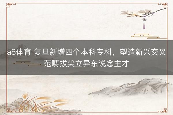 a8体育 复旦新增四个本科专科，塑造新兴交叉范畴拔尖立异东说念主才