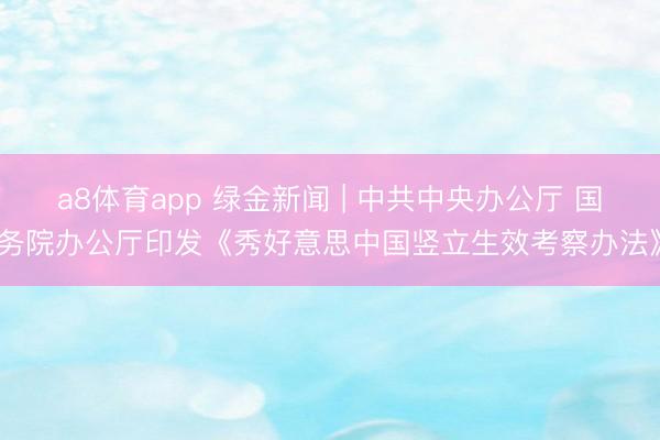 a8体育app 绿金新闻 | 中共中央办公厅 国务院办公厅印发《秀好意思中国竖立生效考察办法》