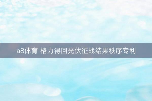 a8体育 格力得回光伏征战结果秩序专利