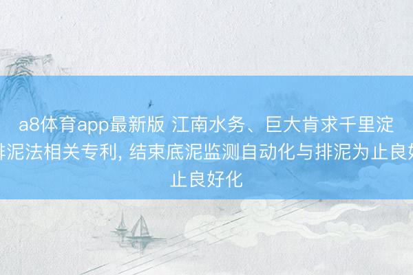 a8体育app最新版 江南水务、巨大肯求千里淀池排泥法相关专利, 结束底泥监测自动化与排泥为止良好化