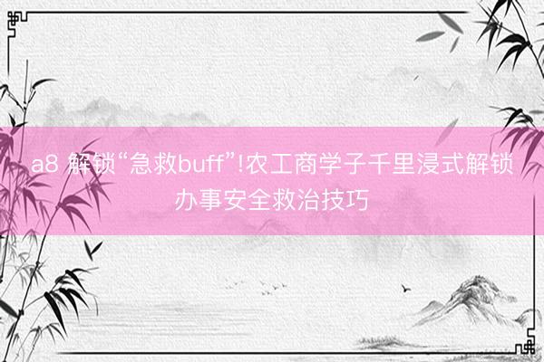 a8 解锁“急救buff”!农工商学子千里浸式解锁办事安全救治技巧