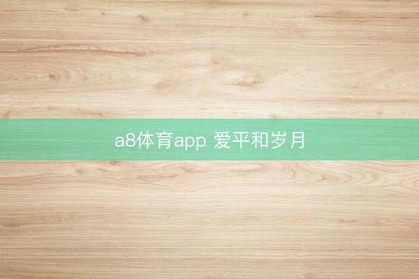 a8体育app 爱平和岁月