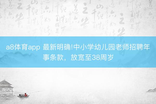 a8体育app 最新明确!中小学幼儿园老师招聘年事条款，放宽至38周岁