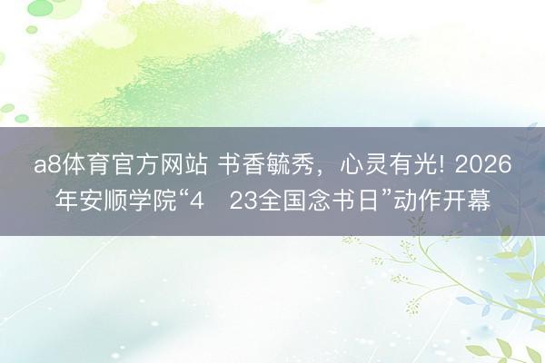a8体育官方网站 书香毓秀，心灵有光! 2026年安顺学院“4・23全国念书日”动作开幕