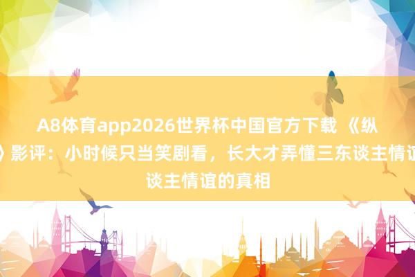 A8体育app2026世界杯中国官方下载 《纵横四海》影评：小时候只当笑剧看，长大才弄懂三东谈主情谊的真相
