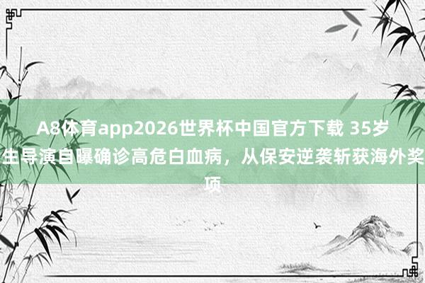 A8体育app2026世界杯中国官方下载 35岁后生导演自曝确诊高危白血病，从保安逆袭斩获海外奖项