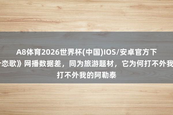 A8体育2026世界杯(中国)IOS/安卓官方下载 《喀什恋歌》网播数据差,同为旅游题材,它为何打不外我的阿勒泰