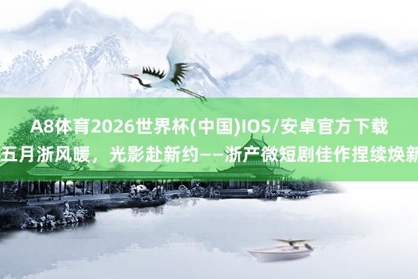 A8体育2026世界杯(中国)IOS/安卓官方下载 五月浙风暖,光影赴新约——浙产微短剧佳作捏续焕新