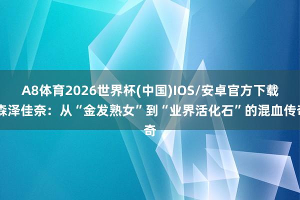 A8体育2026世界杯(中国)IOS/安卓官方下载 森泽佳奈：从“金发熟女”到“业界活化石”的混血传奇
