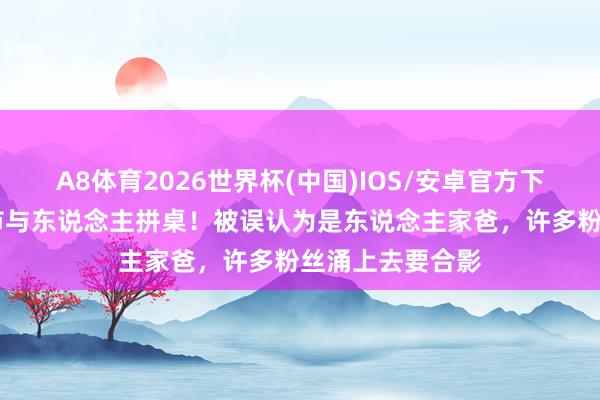 A8体育2026世界杯(中国)IOS/安卓官方下载 刘强东在夜市与东说念主拼桌!被误认为是东说念主家爸,许多粉丝涌上去要合影