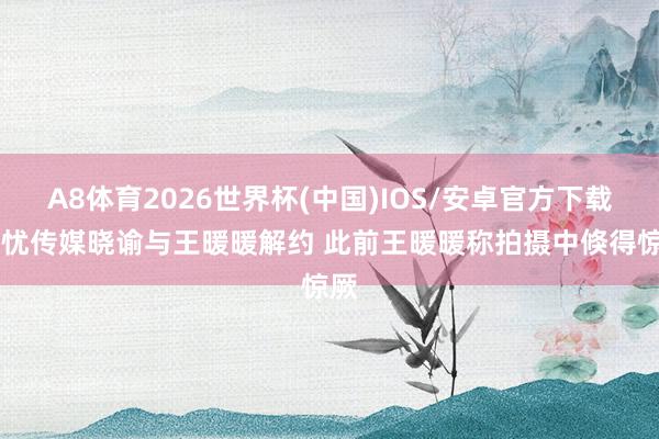 A8体育2026世界杯(中国)IOS/安卓官方下载 无忧传媒晓谕与王暖暖解约 此前王暖暖称拍摄中倏得惊厥